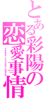 とある彩陽の恋愛事情（イタキスノイリエクンガスキ）