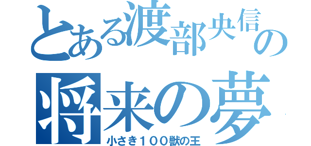 とある渡部央信の将来の夢（小さき１００獣の王）