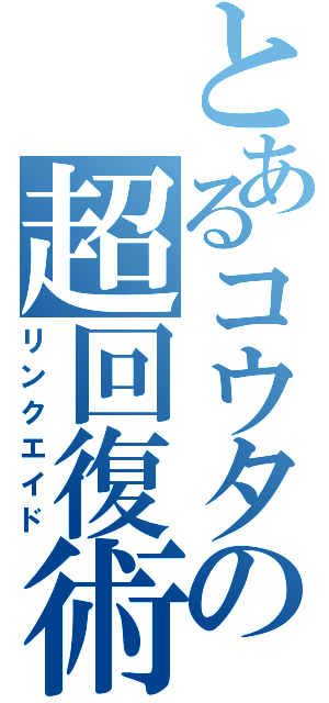 とあるコウタの超回復術（リンクエイド）