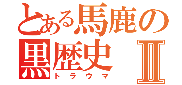 とある馬鹿の黒歴史Ⅱ（トラウマ）