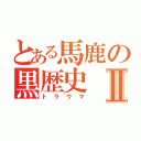 とある馬鹿の黒歴史Ⅱ（トラウマ）