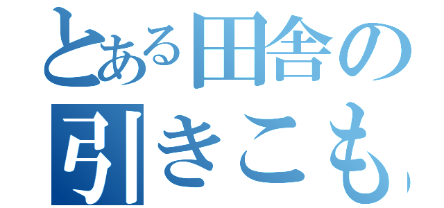 とある田舎の引きこもり（）