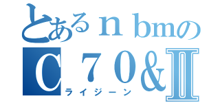 とあるｎｂｍのＣ７０＆Ⅱ（ライジーン）