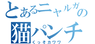 とあるニャルガの猫パンチ（くっそカワワ）