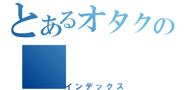 とあるオタクの（インデックス）