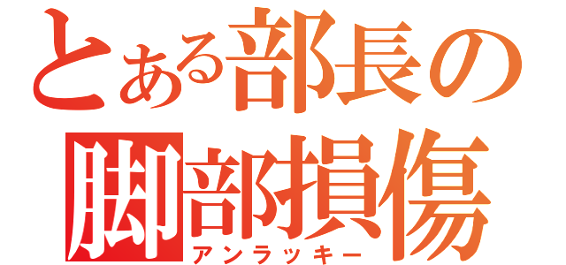 とある部長の脚部損傷（アンラッキー）