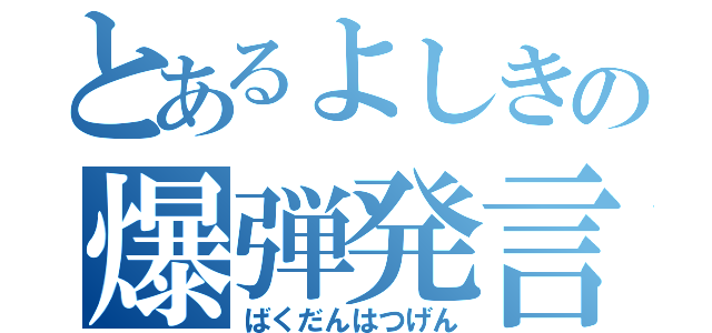 とあるよしきの爆弾発言（ばくだんはつげん）