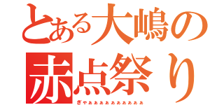 とある大嶋の赤点祭り（ぎゃぁぁぁぁぁぁぁぁぁぁ）