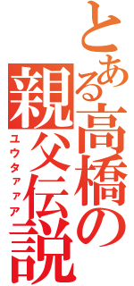 とある高橋の親父伝説（ユウタァァア）