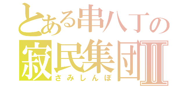 とある串八丁の寂民集団Ⅱ（さみしんぼ）