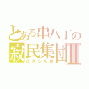 とある串八丁の寂民集団Ⅱ（さみしんぼ）