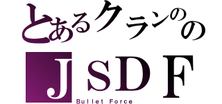 とあるクランののＪＳＤＦ（Ｂｕｌｌｅｔ Ｆｏｒｃｅ  ）