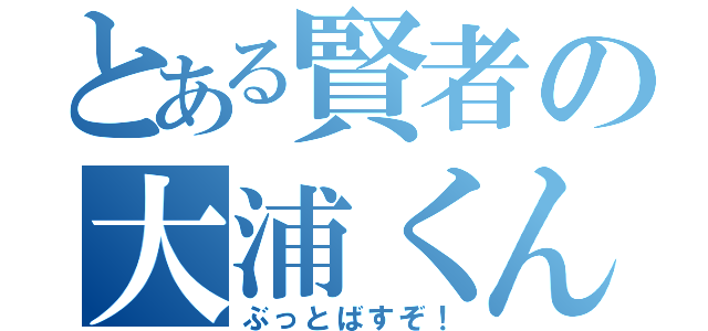 とある賢者の大浦くん（ぶっとばすぞ！）