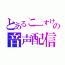 とあるこーすけの音声配信（）