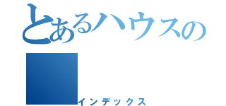 とあるハウスの（インデックス）