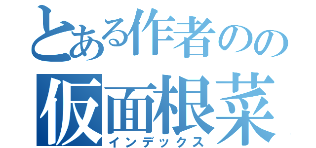 とある作者のの仮面根菜（インデックス）