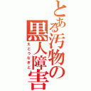 とある汚物の黒人障害（えとうなぎと）