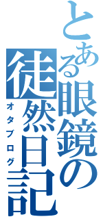 とある眼鏡の徒然日記（オタブログ）