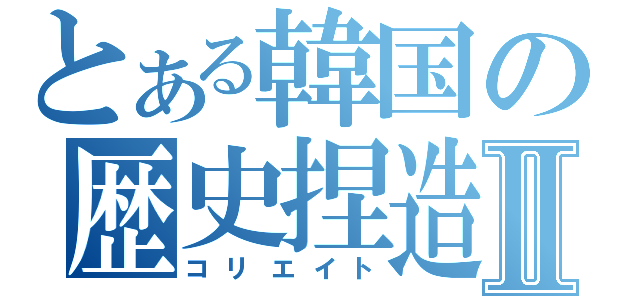 とある韓国の歴史捏造Ⅱ（コリエイト）