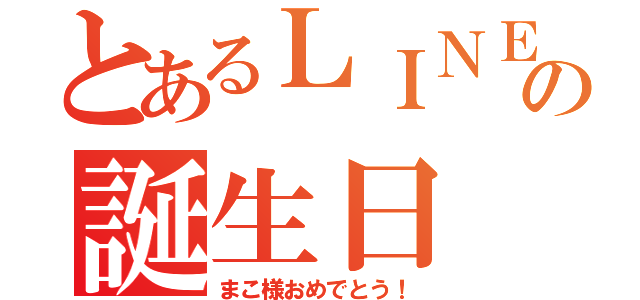 とあるＬＩＮＥ民の誕生日（まこ様おめでとう！）