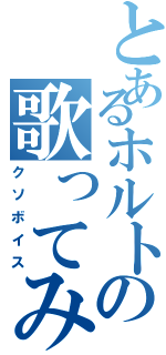 とあるホルトの歌ってみた（クソボイス）