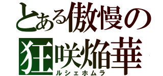 とある傲慢の狂咲焔華（ルシェホムラ）