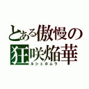 とある傲慢の狂咲焔華（ルシェホムラ）