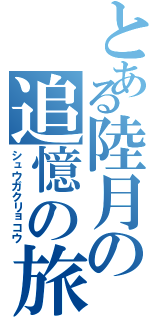 とある陸月の追憶の旅（シュウガクリョコウ）