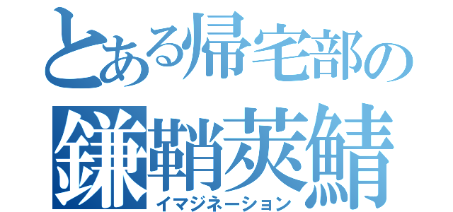 とある帰宅部の鎌鞘莢鯖（イマジネーション）