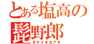 とある塩高の髭野郎（タケイキヨアキ）