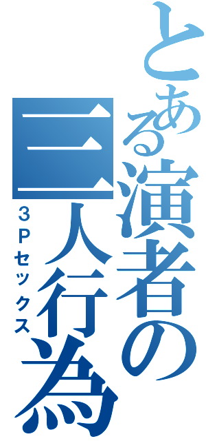 とある演者の三人行為Ⅱ（３Ｐセックス）