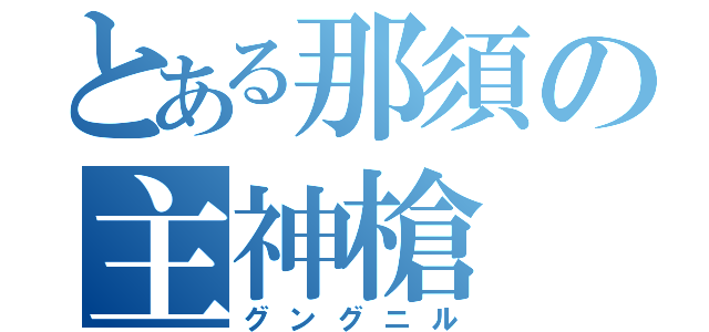 とある那須の主神槍（グングニル）