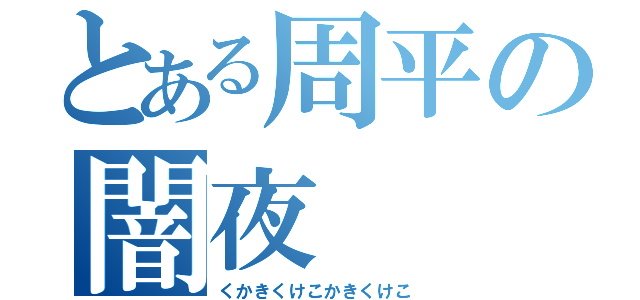 とある周平の闇夜（くかきくけこかきくけこ）