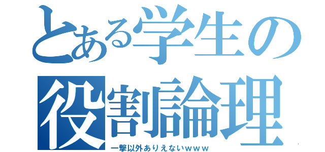 とある学生の役割論理（一撃以外ありえないｗｗｗ）