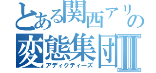 とある関西アリストの変態集団Ⅱ（アディクティーズ）