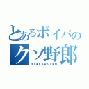 とあるボイパのクソ野郎（ＨＩ★ＫＡ★ＫＩ★Ｎ）