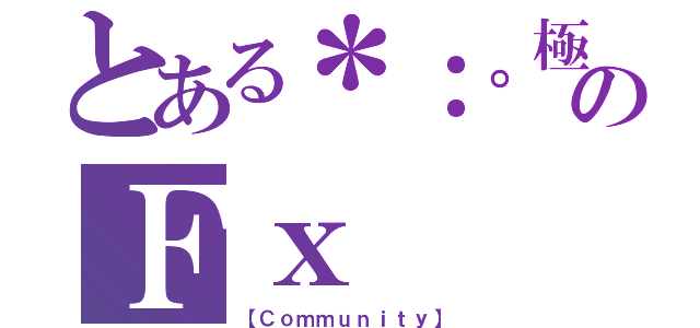 とある＊：。極上＊：。のＦｘ（【Ｃｏｍｍｕｎｉｔｙ】）