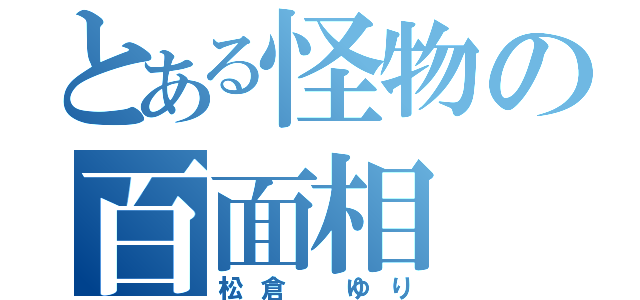 とある怪物の百面相（松倉 ゆり）