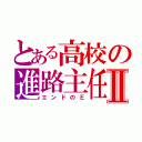 とある高校の進路主任Ⅱ（エンドのＥ）