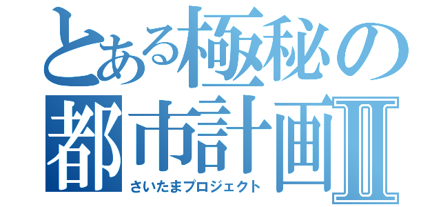 とある極秘の都市計画Ⅱ（さいたまプロジェクト）