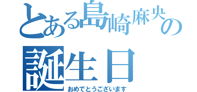 とある島崎麻央の誕生日（おめでとうございます）