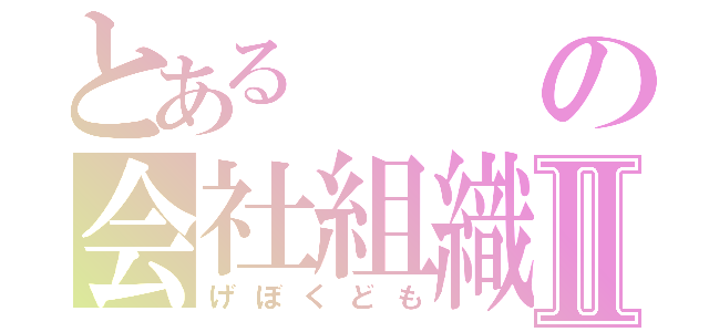 とあるの会社組織Ⅱ（げぼくども）