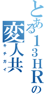 とある１３ＨＲの変人共（キチガイ）