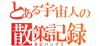 とある宇宙人の散策記録（タビバングミ）