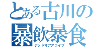 とある古川の暴飲暴食（デッドオアアライブ）