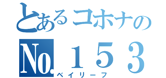 とあるコホナの№１５３（ベイリーフ）