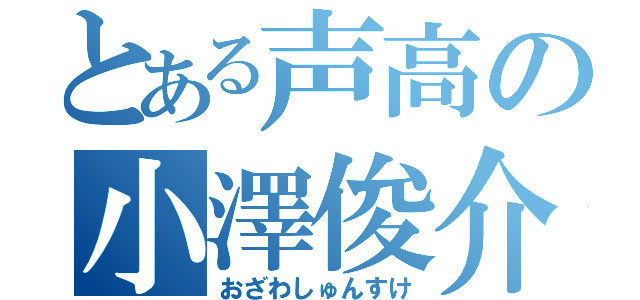 とある声高の小澤俊介（おざわしゅんすけ）