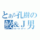 とある孔樹の鮫＆Ｊ男（ジョーズ・ボーイ）