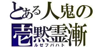 とある人鬼の壱黙霊漸（ルゼフバハト）