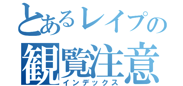 とあるレイプの観覧注意（インデックス）